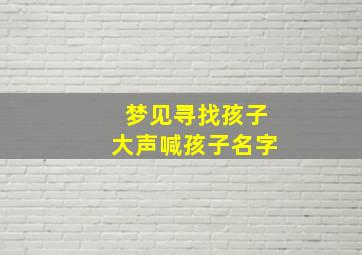 梦见寻找孩子大声喊孩子名字