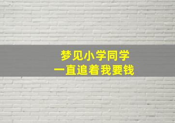 梦见小学同学一直追着我要钱