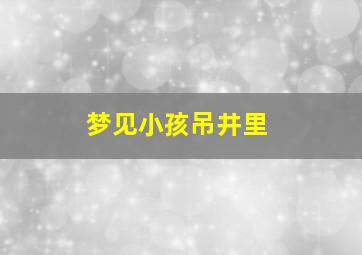 梦见小孩吊井里