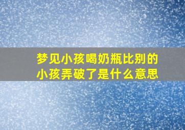 梦见小孩喝奶瓶比别的小孩弄破了是什么意思