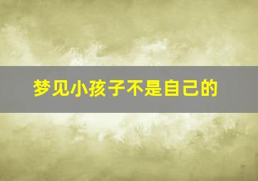 梦见小孩子不是自己的