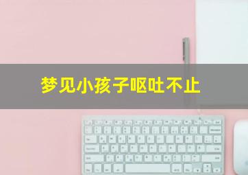 梦见小孩子呕吐不止