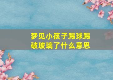 梦见小孩子踢球踢破玻璃了什么意思