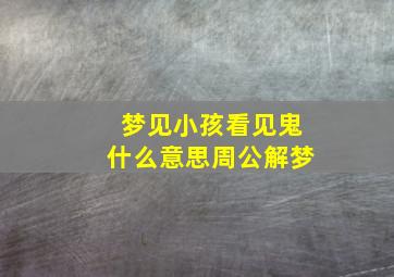 梦见小孩看见鬼什么意思周公解梦