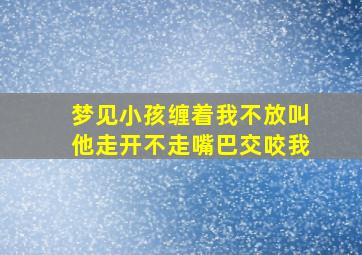 梦见小孩缠着我不放叫他走开不走嘴巴交咬我