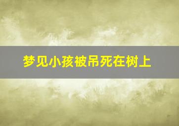 梦见小孩被吊死在树上