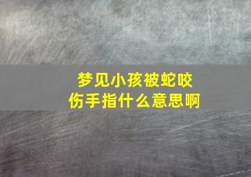 梦见小孩被蛇咬伤手指什么意思啊