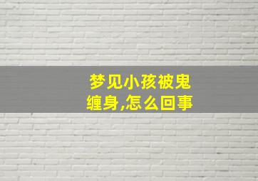 梦见小孩被鬼缠身,怎么回事