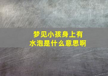 梦见小孩身上有水泡是什么意思啊