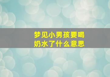 梦见小男孩要喝奶水了什么意思