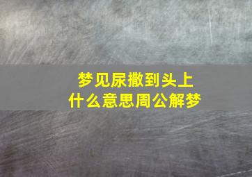 梦见尿撒到头上什么意思周公解梦