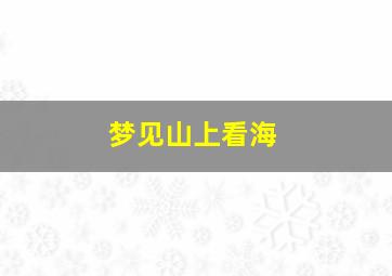 梦见山上看海