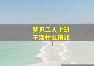 梦见工人上班干活什么预兆