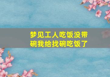 梦见工人吃饭没带碗我给找碗吃饭了