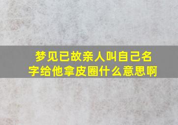 梦见已故亲人叫自己名字给他拿皮圈什么意思啊