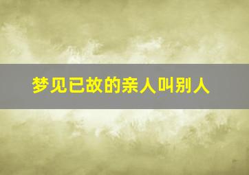 梦见已故的亲人叫别人