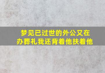 梦见已过世的外公又在办葬礼我还背着他扶着他