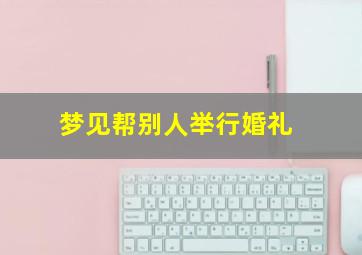 梦见帮别人举行婚礼