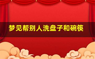 梦见帮别人洗盘子和碗筷