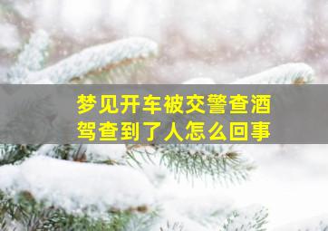 梦见开车被交警查酒驾查到了人怎么回事