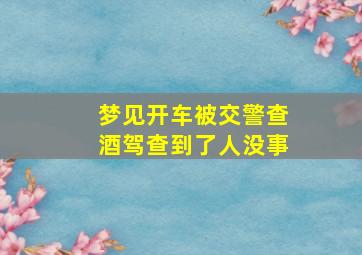 梦见开车被交警查酒驾查到了人没事