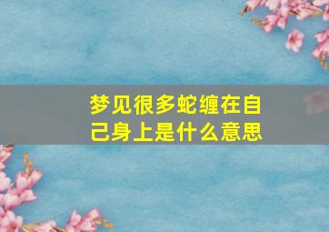 梦见很多蛇缠在自己身上是什么意思