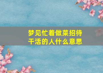 梦见忙着做菜招待干活的人什么意思