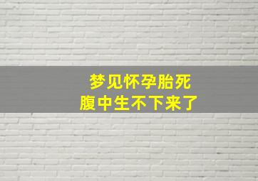 梦见怀孕胎死腹中生不下来了