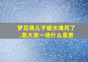 梦见我儿子被水淹死了,我大哭一场什么意思