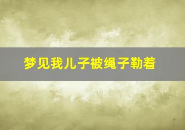 梦见我儿子被绳子勒着