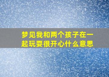 梦见我和两个孩子在一起玩耍很开心什么意思