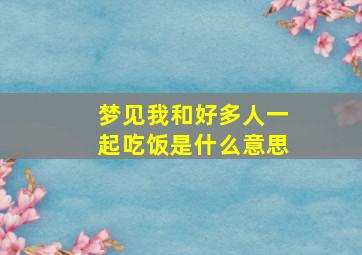 梦见我和好多人一起吃饭是什么意思