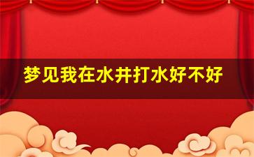 梦见我在水井打水好不好