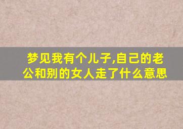 梦见我有个儿子,自己的老公和别的女人走了什么意思