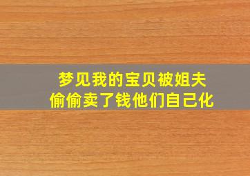 梦见我的宝贝被姐夫偷偷卖了钱他们自己化