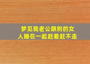 梦见我老公跟别的女人睡在一起赶着赶不走