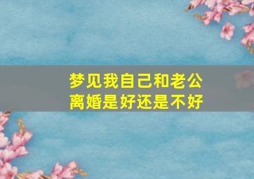 梦见我自己和老公离婚是好还是不好