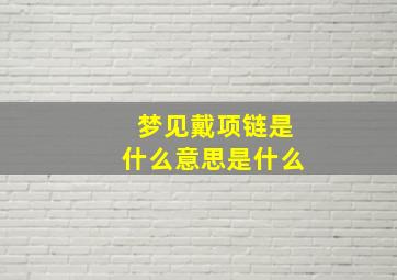 梦见戴项链是什么意思是什么