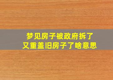 梦见房子被政府拆了又重盖旧房子了啥意思