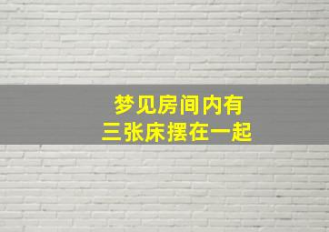 梦见房间内有三张床摆在一起