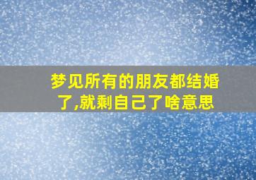 梦见所有的朋友都结婚了,就剩自己了啥意思