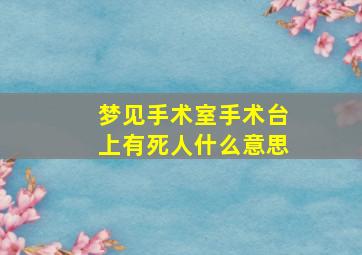 梦见手术室手术台上有死人什么意思