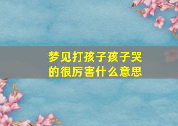 梦见打孩子孩子哭的很厉害什么意思