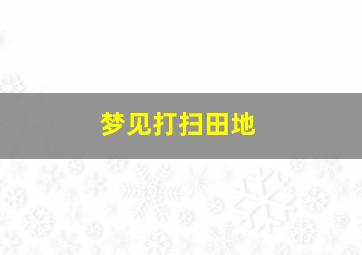 梦见打扫田地