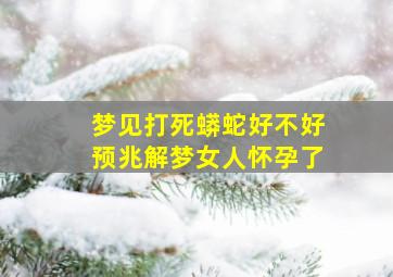 梦见打死蟒蛇好不好预兆解梦女人怀孕了