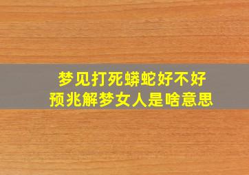 梦见打死蟒蛇好不好预兆解梦女人是啥意思