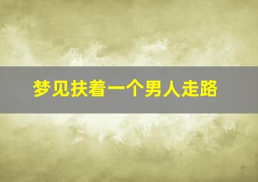 梦见扶着一个男人走路