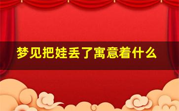 梦见把娃丢了寓意着什么