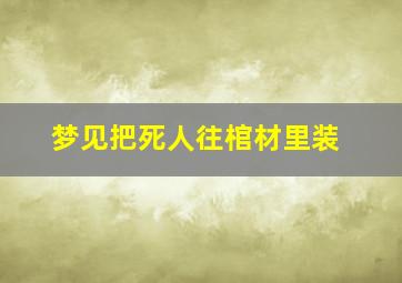 梦见把死人往棺材里装