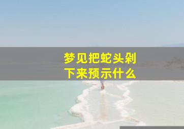 梦见把蛇头剁下来预示什么